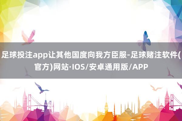 足球投注app让其他国度向我方臣服-足球赌注软件(官方)网站·IOS/安卓通用版/APP