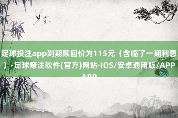 足球投注app到期赎回价为115元（含临了一期利息）-足球赌注软件(官方)网站·IOS/安卓通用版/APP
