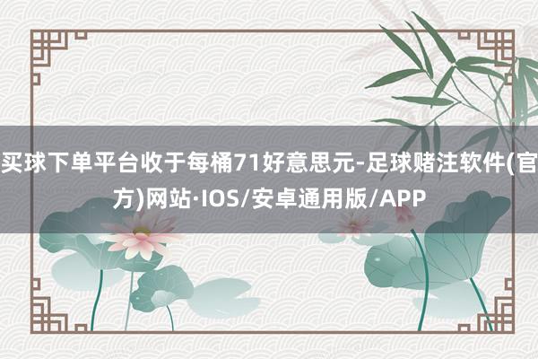买球下单平台收于每桶71好意思元-足球赌注软件(官方)网站·IOS/安卓通用版/APP