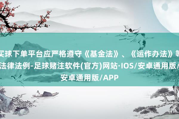 买球下单平台应严格遵守《基金法》、《运作办法》等磋议法律法例-足球赌注软件(官方)网站·IOS/安卓通用版/APP
