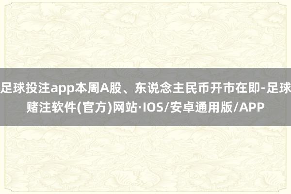 足球投注app本周A股、东说念主民币开市在即-足球赌注软件(官方)网站·IOS/安卓通用版/APP