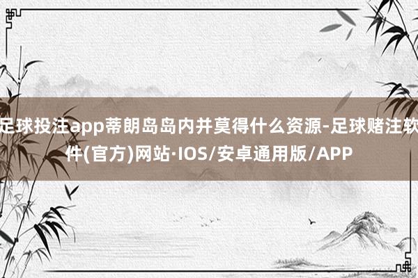 足球投注app蒂朗岛岛内并莫得什么资源-足球赌注软件(官方)网站·IOS/安卓通用版/APP