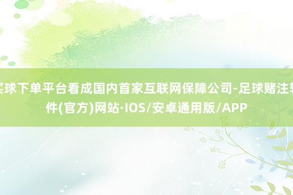 买球下单平台看成国内首家互联网保障公司-足球赌注软件(官方)网站·IOS/安卓通用版/APP