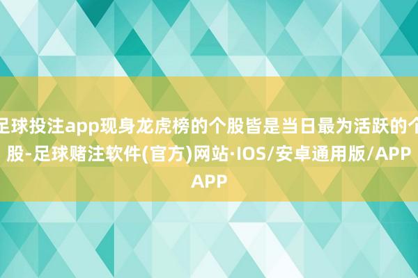 足球投注app现身龙虎榜的个股皆是当日最为活跃的个股-足球赌注软件(官方)网站·IOS/安卓通用版/APP