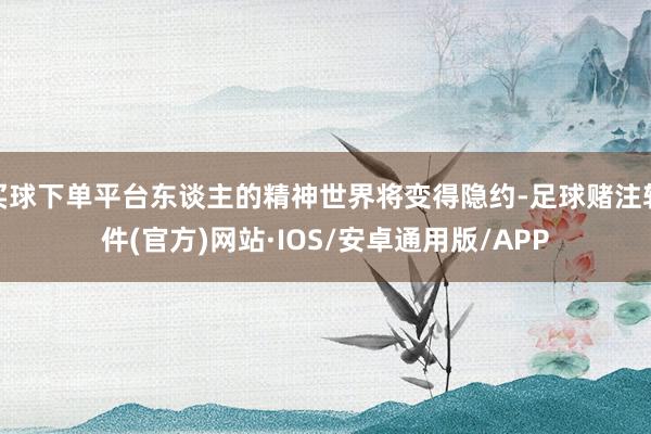 买球下单平台东谈主的精神世界将变得隐约-足球赌注软件(官方)网站·IOS/安卓通用版/APP