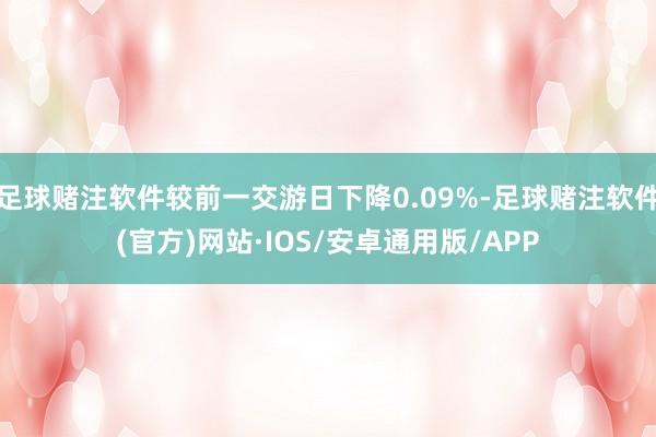 足球赌注软件较前一交游日下降0.09%-足球赌注软件(官方)网站·IOS/安卓通用版/APP