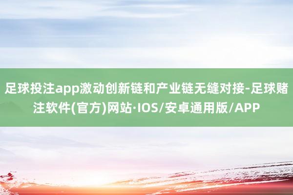 足球投注app　　激动创新链和产业链无缝对接-足球赌注软件(官方)网站·IOS/安卓通用版/APP