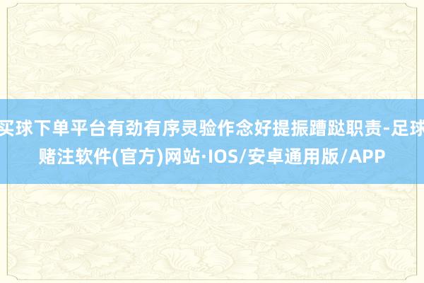 买球下单平台有劲有序灵验作念好提振蹧跶职责-足球赌注软件(官方)网站·IOS/安卓通用版/APP