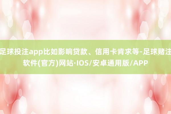 足球投注app比如影响贷款、信用卡肯求等-足球赌注软件(官方)网站·IOS/安卓通用版/APP