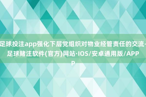 足球投注app强化下层党组织对物业经管责任的交流-足球赌注软件(官方)网站·IOS/安卓通用版/APP