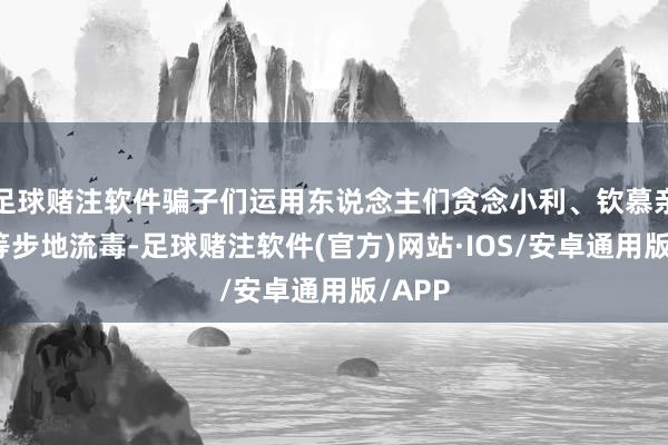 足球赌注软件骗子们运用东说念主们贪念小利、钦慕亲一又等步地流毒-足球赌注软件(官方)网站·IOS/安卓通用版/APP