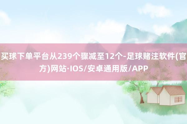 买球下单平台从239个骤减至12个-足球赌注软件(官方)网站·IOS/安卓通用版/APP