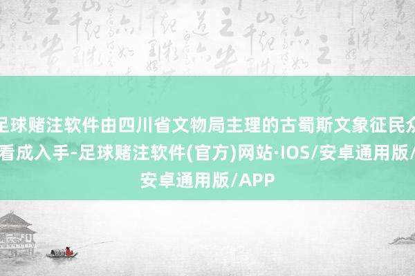足球赌注软件由四川省文物局主理的古蜀斯文象征民众搜集看成入手-足球赌注软件(官方)网站·IOS/安卓通用版/APP