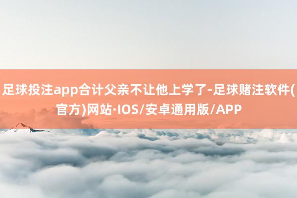 足球投注app合计父亲不让他上学了-足球赌注软件(官方)网站·IOS/安卓通用版/APP
