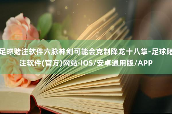 足球赌注软件六脉神剑可能会克制降龙十八掌-足球赌注软件(官方)网站·IOS/安卓通用版/APP