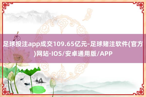足球投注app成交109.65亿元-足球赌注软件(官方)网站·IOS/安卓通用版/APP