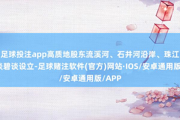 足球投注app高质地股东流溪河、石井河沿岸、珠江西航谈碧谈设立-足球赌注软件(官方)网站·IOS/安卓通用版/APP