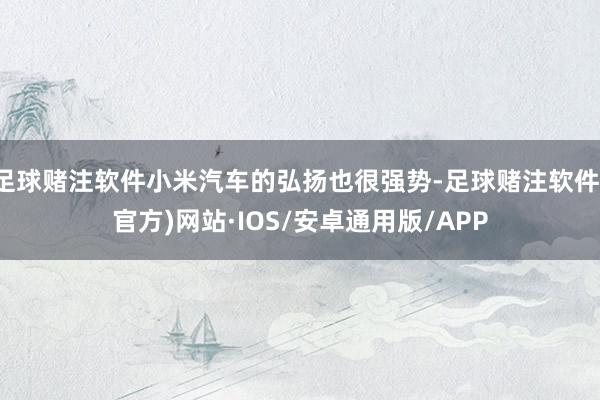 足球赌注软件小米汽车的弘扬也很强势-足球赌注软件(官方)网站·IOS/安卓通用版/APP
