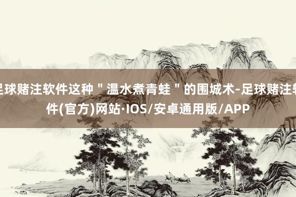足球赌注软件这种＂温水煮青蛙＂的围城术-足球赌注软件(官方)网站·IOS/安卓通用版/APP