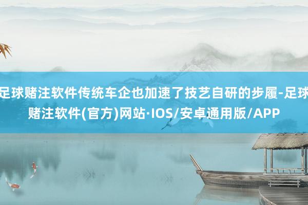 足球赌注软件传统车企也加速了技艺自研的步履-足球赌注软件(官方)网站·IOS/安卓通用版/APP