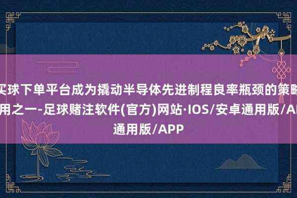 买球下单平台成为撬动半导体先进制程良率瓶颈的策略器用之一-足球赌注软件(官方)网站·IOS/安卓通用版/APP