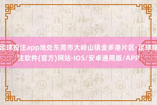 足球投注app地处东莞市大岭山镇金多港片区-足球赌注软件(官方)网站·IOS/安卓通用版/APP