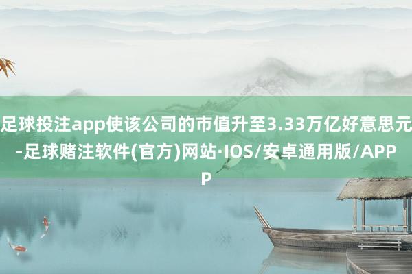 足球投注app使该公司的市值升至3.33万亿好意思元-足球赌注软件(官方)网站·IOS/安卓通用版/APP