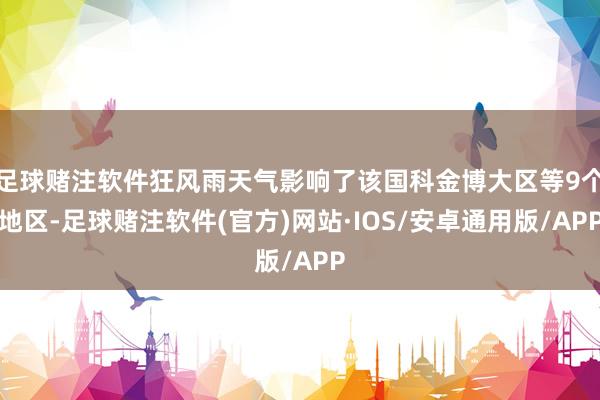足球赌注软件狂风雨天气影响了该国科金博大区等9个地区-足球赌注软件(官方)网站·IOS/安卓通用版/APP