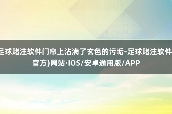 足球赌注软件门帘上沾满了玄色的污垢-足球赌注软件(官方)网站·IOS/安卓通用版/APP