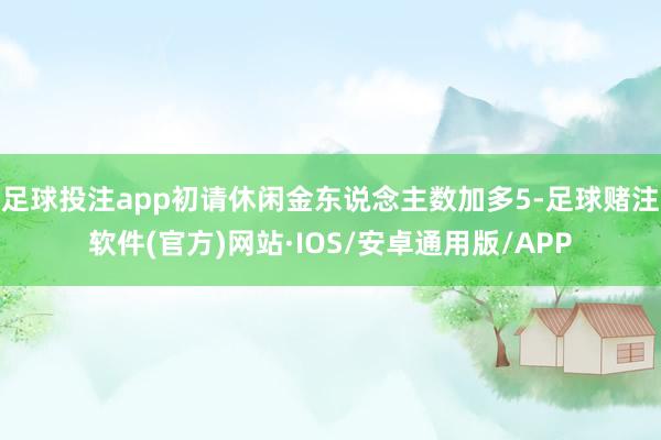 足球投注app初请休闲金东说念主数加多5-足球赌注软件(官方)网站·IOS/安卓通用版/APP