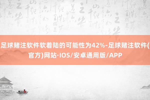 足球赌注软件软着陆的可能性为42%-足球赌注软件(官方)网站·IOS/安卓通用版/APP