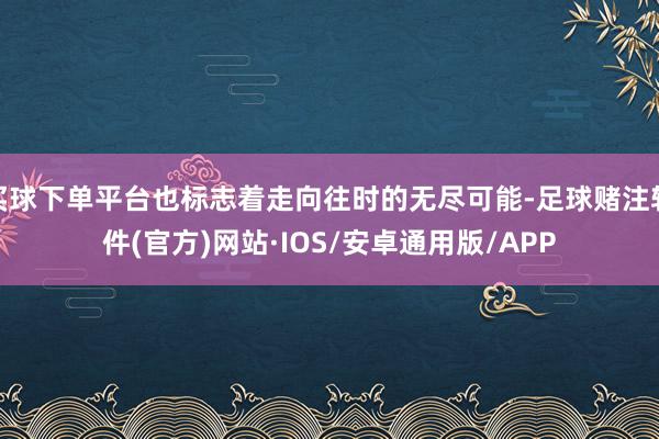 买球下单平台也标志着走向往时的无尽可能-足球赌注软件(官方)网站·IOS/安卓通用版/APP