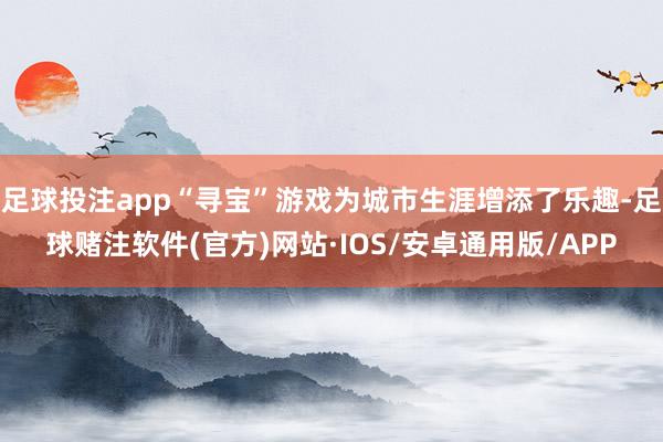 足球投注app“寻宝”游戏为城市生涯增添了乐趣-足球赌注软件(官方)网站·IOS/安卓通用版/APP