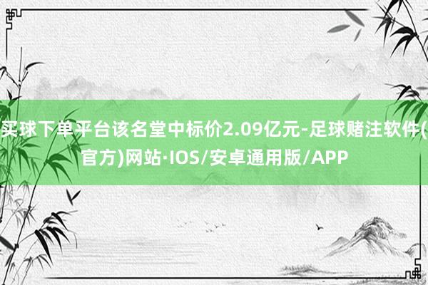 买球下单平台该名堂中标价2.09亿元-足球赌注软件(官方)网站·IOS/安卓通用版/APP