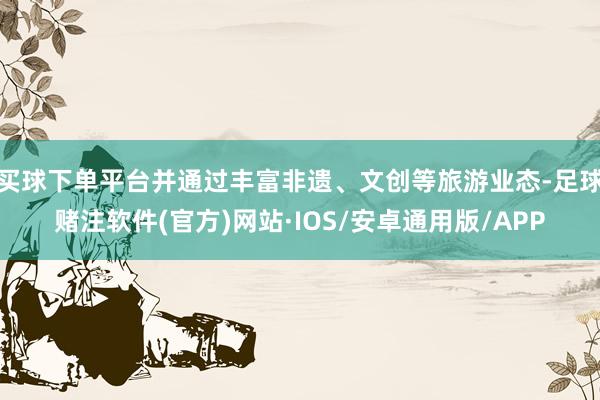买球下单平台并通过丰富非遗、文创等旅游业态-足球赌注软件(官方)网站·IOS/安卓通用版/APP