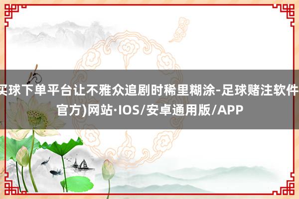 买球下单平台让不雅众追剧时稀里糊涂-足球赌注软件(官方)网站·IOS/安卓通用版/APP
