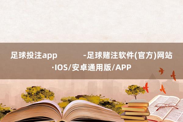 足球投注app            -足球赌注软件(官方)网站·IOS/安卓通用版/APP