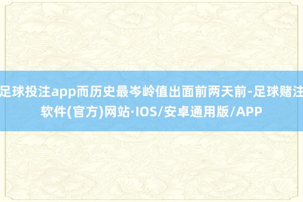 足球投注app而历史最岑岭值出面前两天前-足球赌注软件(官方)网站·IOS/安卓通用版/APP