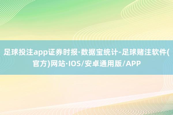 足球投注app　　证券时报·数据宝统计-足球赌注软件(官方)网站·IOS/安卓通用版/APP