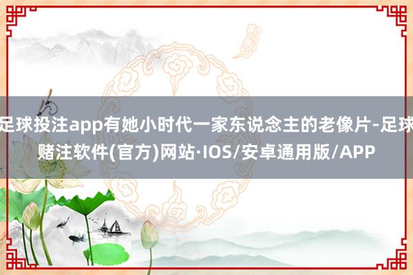 足球投注app有她小时代一家东说念主的老像片-足球赌注软件(官方)网站·IOS/安卓通用版/APP