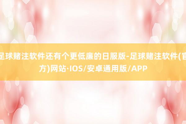 足球赌注软件还有个更低廉的日服版-足球赌注软件(官方)网站·IOS/安卓通用版/APP