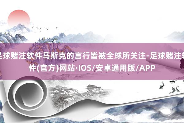 足球赌注软件马斯克的言行皆被全球所关注-足球赌注软件(官方)网站·IOS/安卓通用版/APP