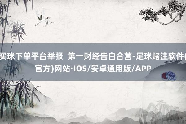 买球下单平台举报  第一财经告白合营-足球赌注软件(官方)网站·IOS/安卓通用版/APP
