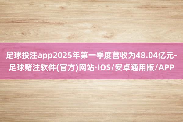 足球投注app2025年第一季度营收为48.04亿元-足球赌注软件(官方)网站·IOS/安卓通用版/APP
