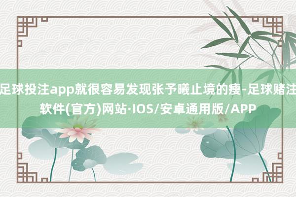 足球投注app就很容易发现张予曦止境的瘦-足球赌注软件(官方)网站·IOS/安卓通用版/APP