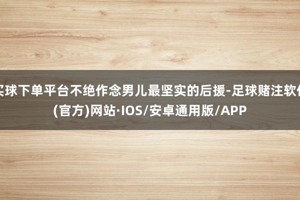 买球下单平台不绝作念男儿最坚实的后援-足球赌注软件(官方)网站·IOS/安卓通用版/APP