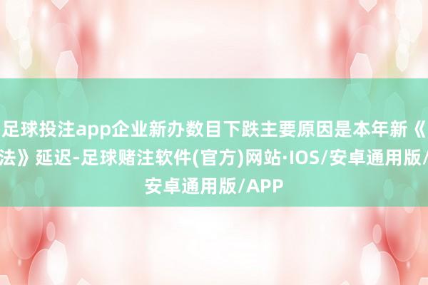 足球投注app企业新办数目下跌主要原因是本年新《公执法》延迟-足球赌注软件(官方)网站·IOS/安卓通用版/APP