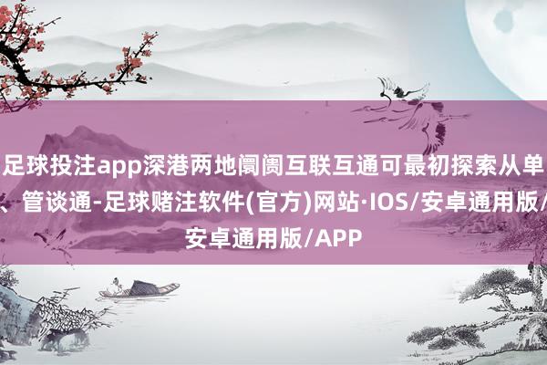 足球投注app深港两地阛阓互联互通可最初探索从单点通、管谈通-足球赌注软件(官方)网站·IOS/安卓通用版/APP