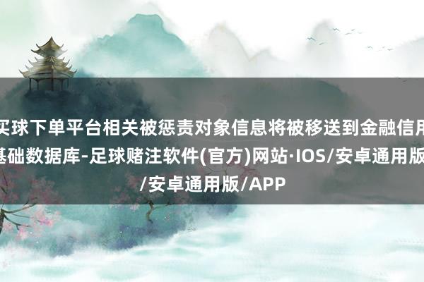 买球下单平台相关被惩责对象信息将被移送到金融信用信息基础数据库-足球赌注软件(官方)网站·IOS/安卓通用版/APP