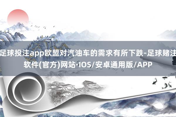 足球投注app欧盟对汽油车的需求有所下跌-足球赌注软件(官方)网站·IOS/安卓通用版/APP
